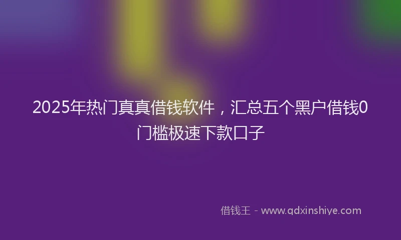 2025年热门真真借钱软件,汇总五个黑户借钱0门槛极速下款口子