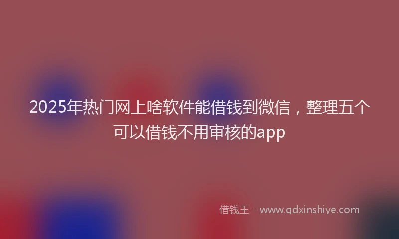 2025年热门网上啥软件能借钱到微信，整理五个可以借钱不用审核的app