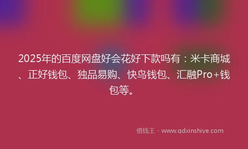 2025年的百度网盘好会花好下款吗有：米卡商城、正好钱包、独品易购、快鸟钱包、汇融Pro+钱包等。