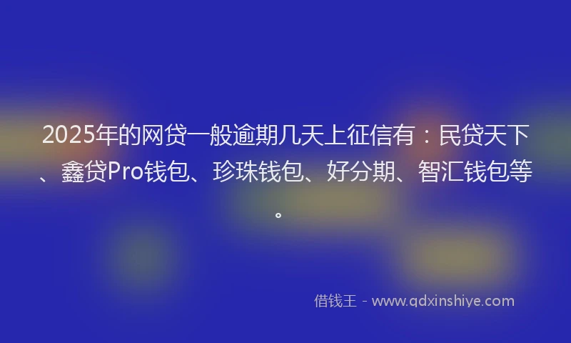 2025年的网贷一般逾期几天上征信有：民贷天下、鑫贷Pro钱包、珍珠钱包、好分期、智汇钱包等。
