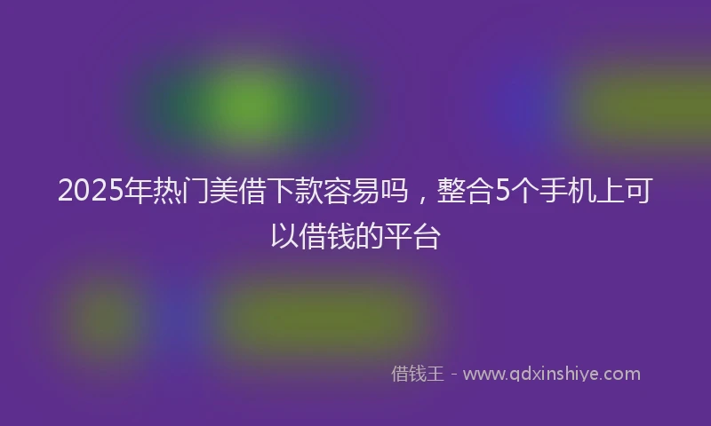 2025年热门美借下款容易吗，整合5个手机上可以借钱的平台