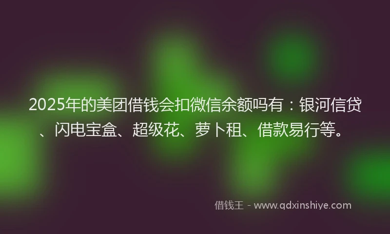 2025年的美团借钱会扣微信余额吗有:银河信贷、闪电宝盒、超级花、萝卜租、借款易行等。