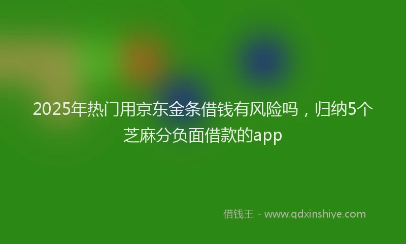 2025年热门用京东金条借钱有风险吗，归纳5个芝麻分负面借款的app