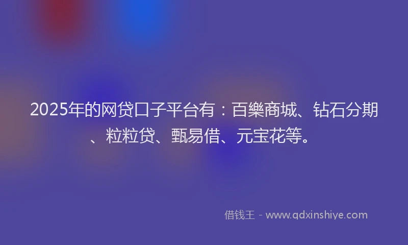 2025年的网贷口子平台有：百樂商城、钻石分期、粒粒贷、甄易借、元宝花等。