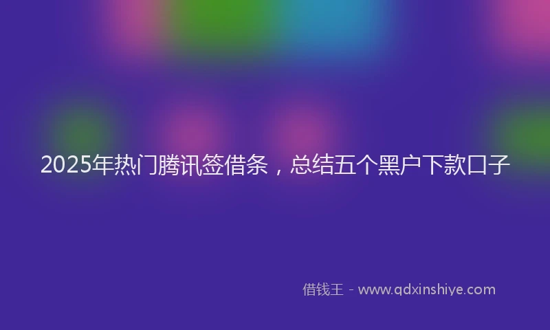 2025年热门腾讯签借条，总结五个黑户下款口子