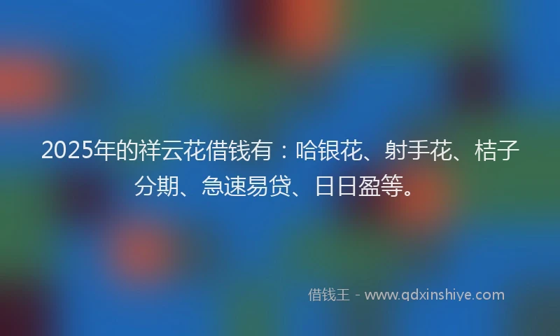 2025年的祥云花借钱有：哈银花、射手花、桔子分期、急速易贷、日日盈等。