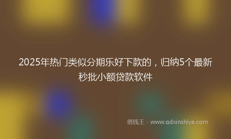 2025年热门类似分期乐好下款的，归纳5个最新秒批小额贷款软件