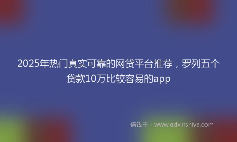 2025年热门真实可靠的网贷平台推荐,罗列五个贷款10万比较容易的app