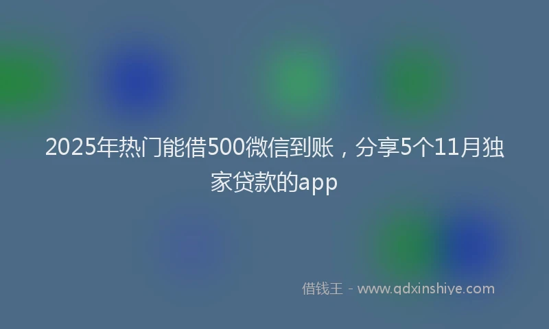 2025年热门能借500微信到账，分享5个11月独家贷款的app