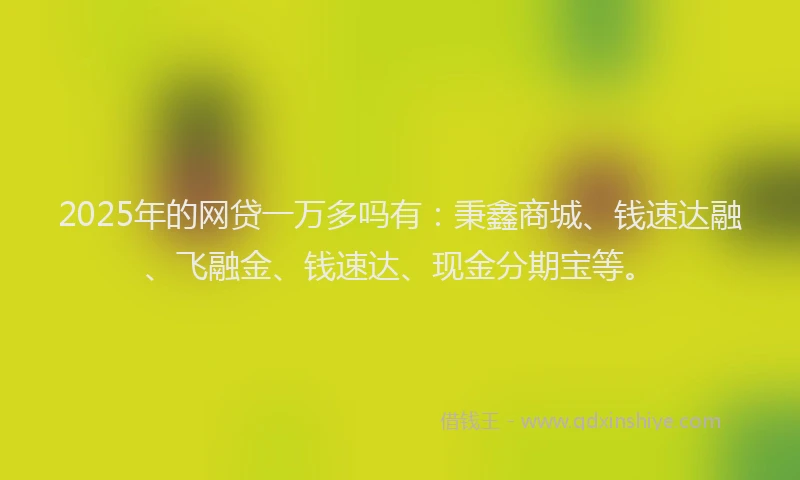 2025年的网贷一万多吗有：秉鑫商城、钱速达融、飞融金、钱速达、现金分期宝等。