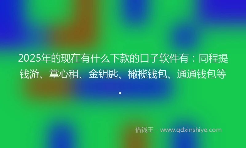 2025年的现在有什么下款的口子软件有：同程提钱游、掌心租、金钥匙、橄榄钱包、通通钱包等。