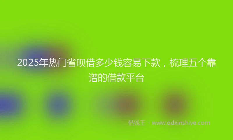 2025年热门省呗借多少钱容易下款，梳理五个靠谱的借款平台