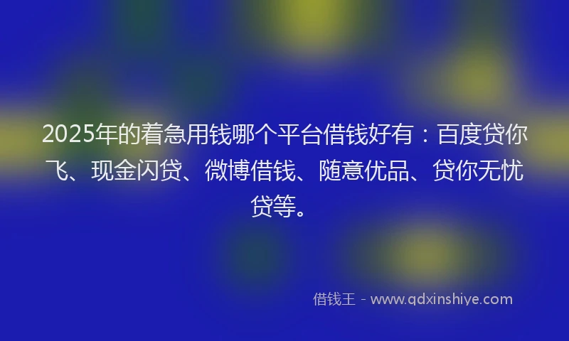 2025年的着急用钱哪个平台借钱好有:百度贷你飞、现金闪贷、微博借钱、随意优品、贷你无忧贷等。