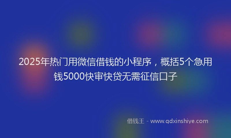 2025年热门用微信借钱的小程序，概括5个急用钱5000快审快贷无需征信口子