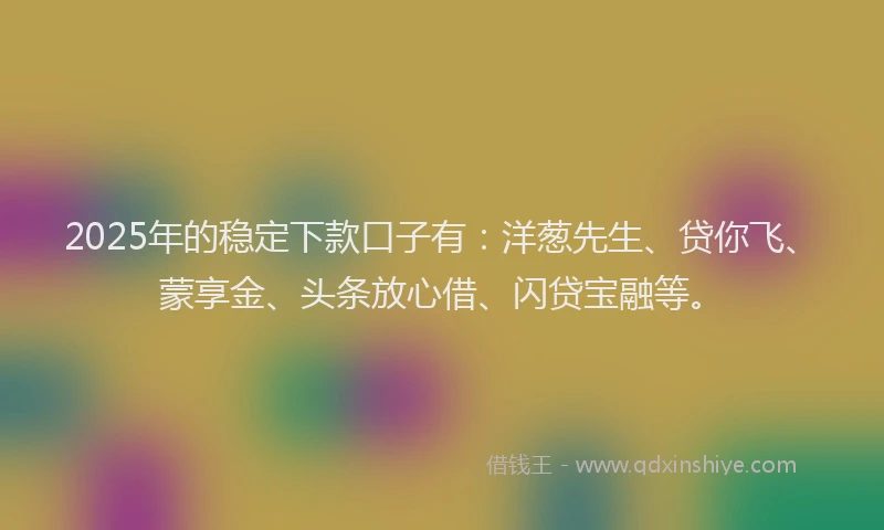 2025年的稳定下款口子有:洋葱先生、贷你飞、蒙享金、头条放心借、闪贷宝融等。