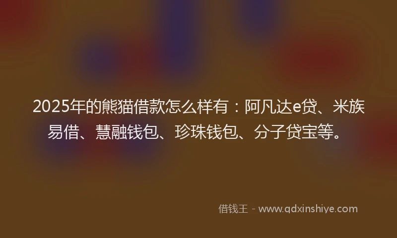 2025年的熊猫借款怎么样有：阿凡达e贷、米族易借、慧融钱包、珍珠钱包、分子贷宝等。