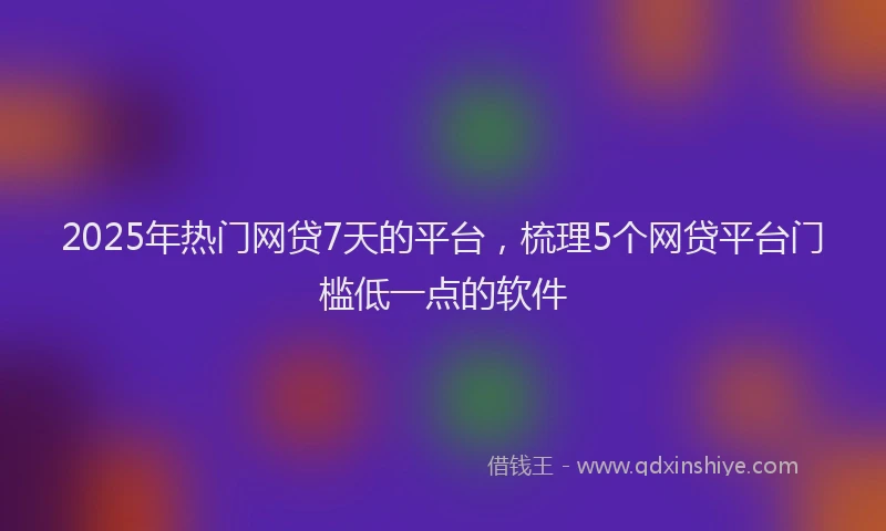 2025年热门网贷7天的平台，梳理5个网贷平台门槛低一点的软件
