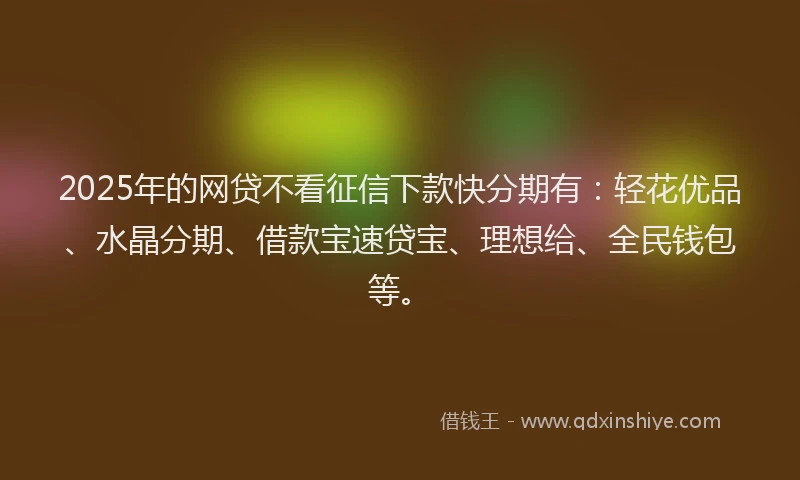 2025年的网贷不看征信下款快分期有：轻花优品、水晶分期、借款宝速贷宝、理想给、全民钱包等。