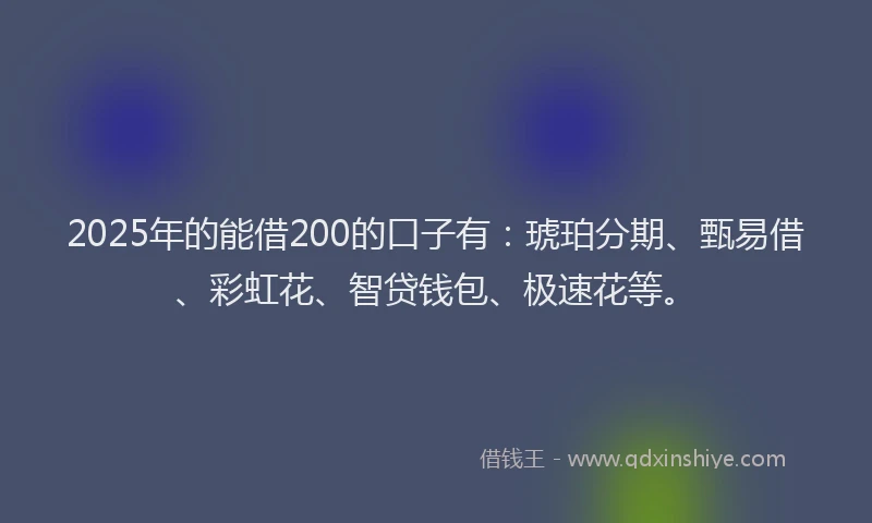 2025年的能借200的口子有:琥珀分期、甄易借、彩虹花、智贷钱包、极速花等。