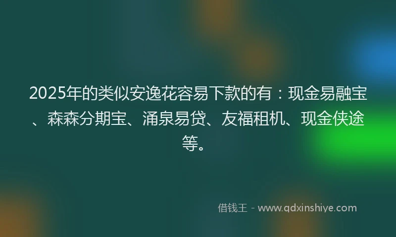 2025年的类似安逸花容易下款的有：现金易融宝、森森分期宝、涌泉易贷、友福租机、现金侠途等。