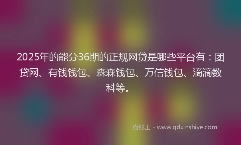 2025年的能分36期的正规网贷是哪些平台有:团贷网、有钱钱包、森森钱包、万信钱包、滴滴数科等。