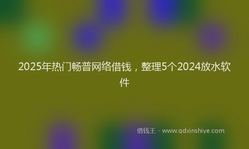 2025年热门畅普网络借钱,整理5个2024放水软件