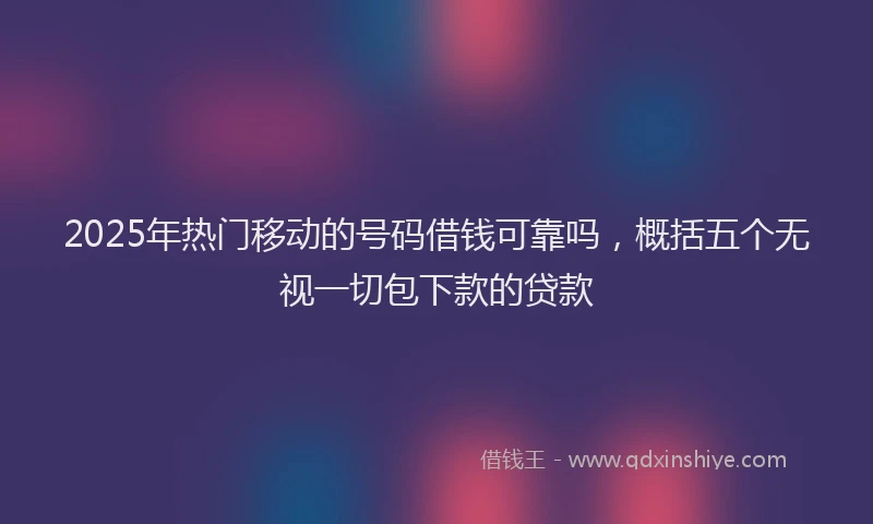 2025年热门移动的号码借钱可靠吗，概括五个无视一切包下款的贷款