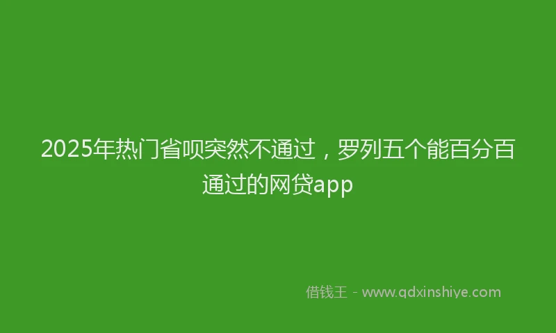 2025年热门省呗突然不通过，罗列五个能百分百通过的网贷app
