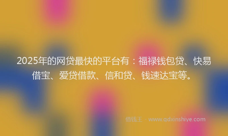 2025年的网贷最快的平台有：福禄钱包贷、快易借宝、爱贷借款、信和贷、钱速达宝等。