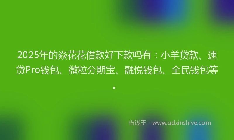 2025年的焱花花借款好下款吗有：小羊贷款、速贷Pro钱包、微粒分期宝、融悦钱包、全民钱包等。