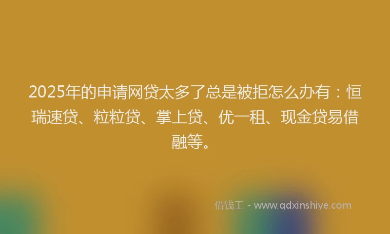 2025年的申请网贷太多了总是被拒怎么办有:恒瑞速贷、粒粒贷、掌上贷、优一租、现金贷易借融等。