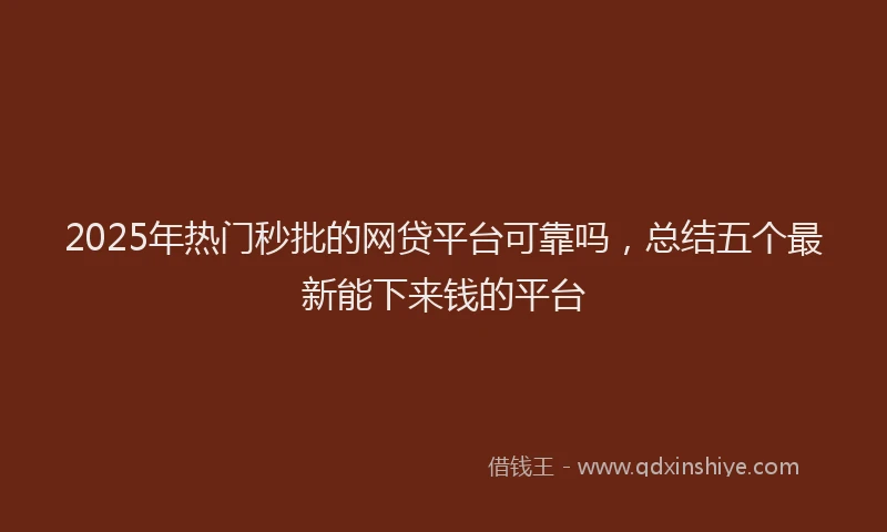 2025年热门秒批的网贷平台可靠吗，总结五个最新能下来钱的平台