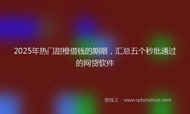2025年热门甜橙借钱的期限，汇总五个秒批通过的网贷软件