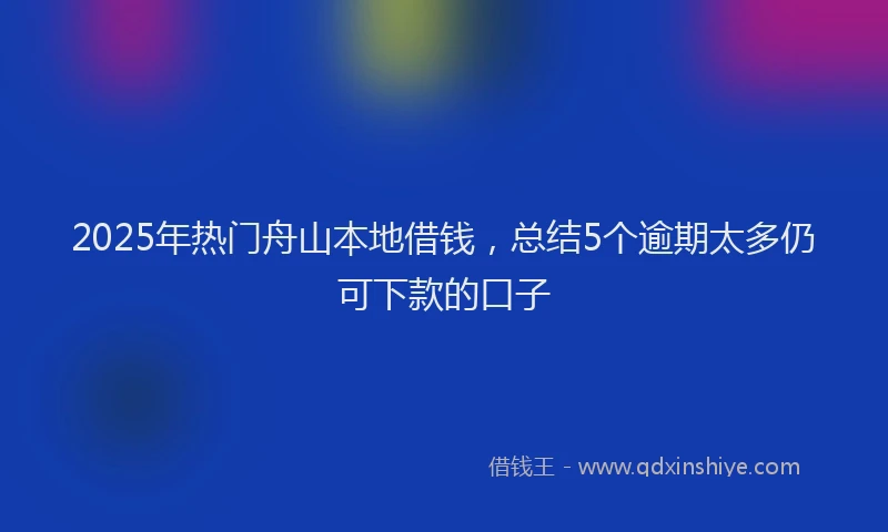 2025年热门舟山本地借钱，总结5个逾期太多仍可下款的口子