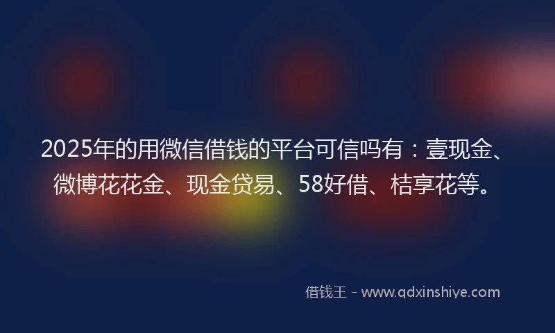 2025年的用微信借钱的平台可信吗有：壹现金、微博花花金、现金贷易、58好借、桔享花等。