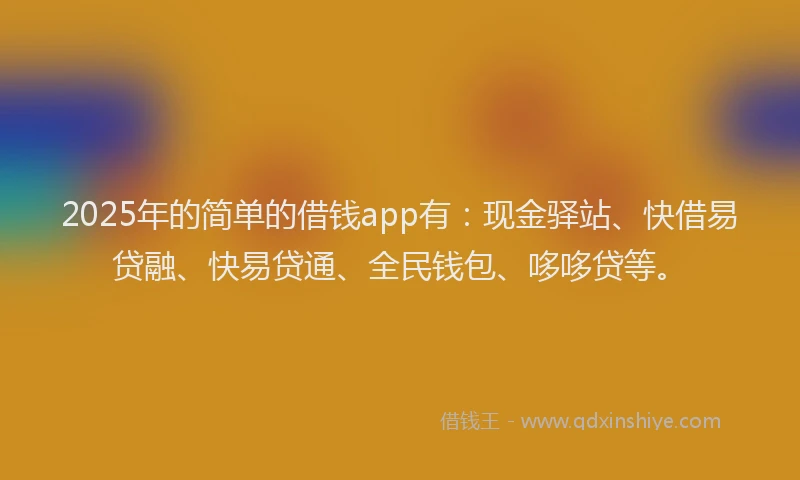 2025年的简单的借钱app有:现金驿站、快借易贷融、快易贷通、全民钱包、哆哆贷等。