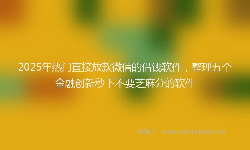 2025年热门直接放款微信的借钱软件，整理五个金融创新秒下不要芝麻分的软件