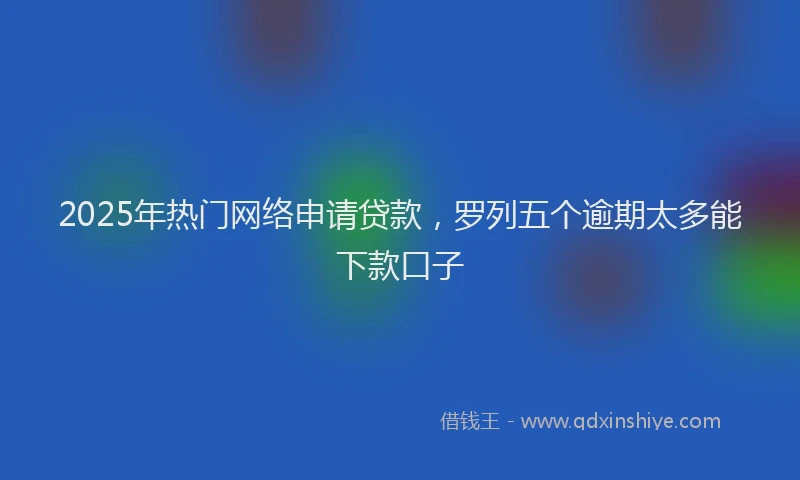 2025年热门网络申请贷款，罗列五个逾期太多能下款口子