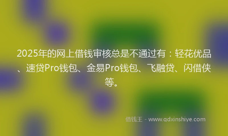 2025年的网上借钱审核总是不通过有：轻花优品、速贷Pro钱包、金易Pro钱包、飞融贷、闪借侠等。