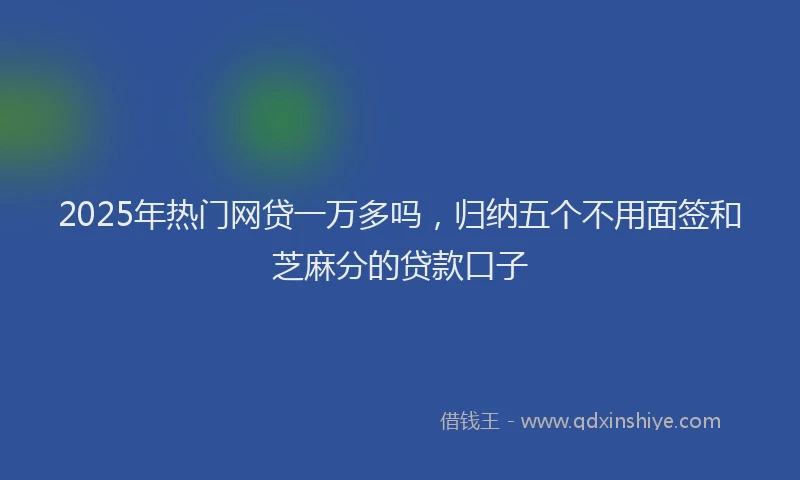 2025年热门网贷一万多吗，归纳五个不用面签和芝麻分的贷款口子