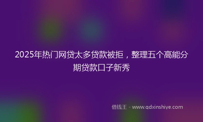 2025年热门网贷太多贷款被拒，整理五个高能分期贷款口子新秀