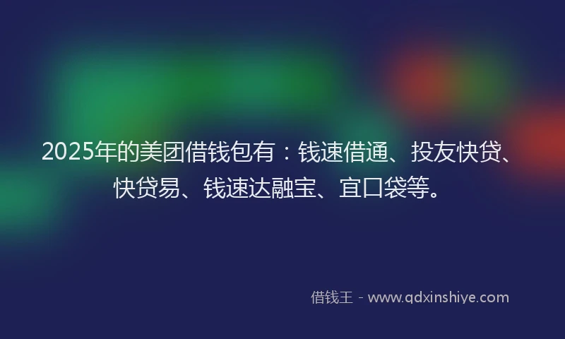 2025年的美团借钱包有:钱速借通、投友快贷、快贷易、钱速达融宝、宜口袋等。