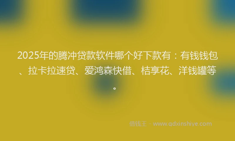 2025年的腾冲贷款软件哪个好下款有：有钱钱包、拉卡拉速贷、爱鸿森快借、桔享花、洋钱罐等。