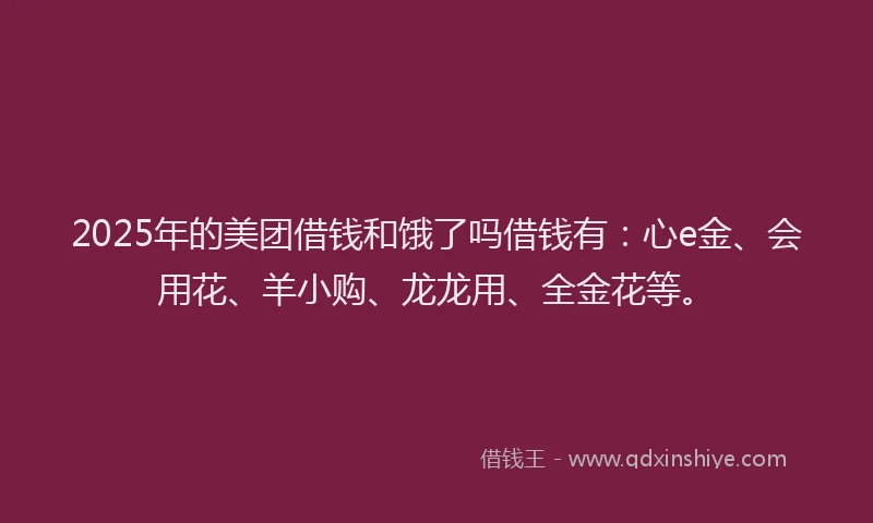 2025年的美团借钱和饿了吗借钱有:心e金、会用花、羊小购、龙龙用、全金花等。