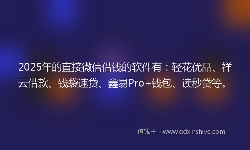 2025年的直接微信借钱的软件有:轻花优品、祥云借款、钱袋速贷、鑫易Pro+钱包、读秒贷等。