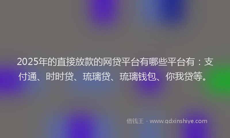 2025年的直接放款的网贷平台有哪些平台有:支付通、时时贷、琉璃贷、琉璃钱包、你我贷等。