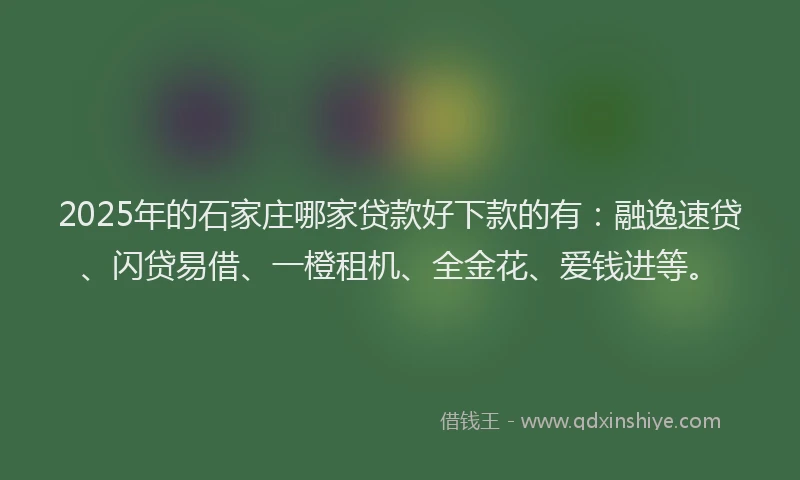 2025年的石家庄哪家贷款好下款的有:融逸速贷、闪贷易借、一橙租机、全金花、爱钱进等。