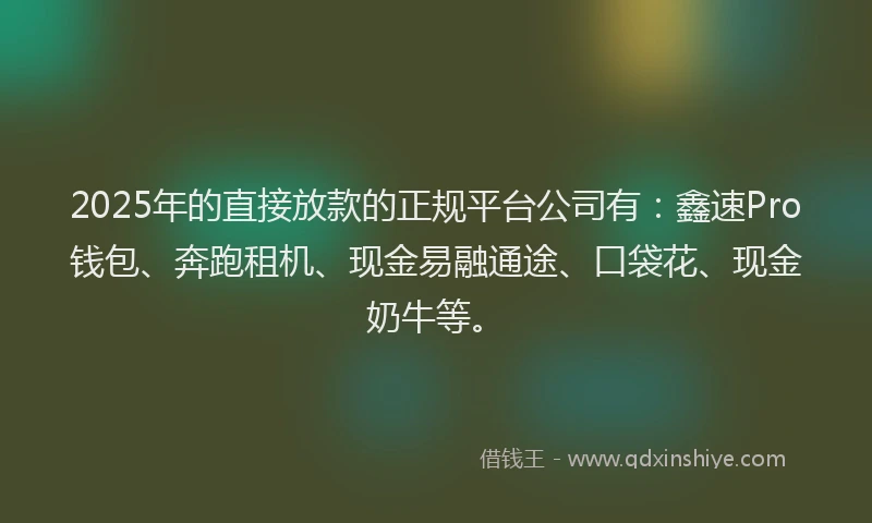 2025年的直接放款的正规平台公司有：鑫速Pro钱包、奔跑租机、现金易融通途、口袋花、现金奶牛等。
