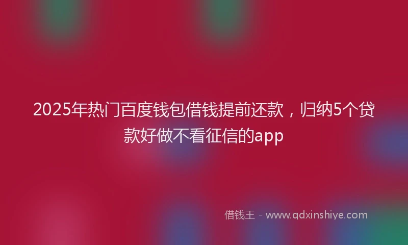 2025年热门百度钱包借钱提前还款，归纳5个贷款好做不看征信的app