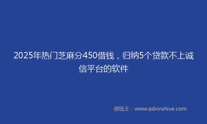 2025年热门芝麻分450借钱，归纳5个贷款不上诚信平台的软件